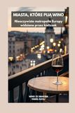 Miasta, Które Piją Wino: Nieoczywiste Metropolie Europy Widziane Przez Kieliszek