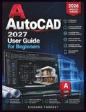 AutoCAD 2027 User Guide for Beginners: Practical 2D Drafting, 3D Basics, and Real-World Projects
