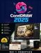 CorelDRAW 2025 for Beginners: The Complete Independent User Guide From First Launch to Professional Production