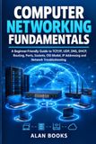 COMPUTER NETWORKING FUNDAMENTALS: A Beginner-Friendly Guide to TCP/IP, UDP, DNS, DHCP, Routing, Ports, Sockets, OSI Model, IP Addressing and Network Troubleshooting.