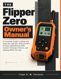 The Flipper Zero The Flipper Zero Owner’s Manual: A Complete Guide to Setup and Daily Use, Sub-GHz, RFID and NFC, Infrared, BadUSB and GPIO, Custom Firmware Choices, and Staying Within the Law