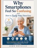Why Smartphones Feel So Confusing—and How to Finally Make Them Easy: A Stress-Free Beginner’s Guide to Calls, Texts, Apps, Photos, and the Internet Without Feeling Confused or Asking for Help