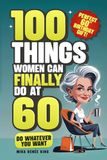 100 Things Women Can FINALLY Do at 60: A Fun, No Guilt-Guide To Living Freely, Aging Boldly & Striving On Your Terms (Perfect 60th Birthday Gift For Her)