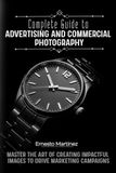Complete Guide to Advertising and Commercial Photography: Master the Art of Creating Impactful Images to Drive Marketing Campaigns