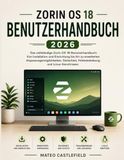 ZORIN OS 18 BENUTZERHANDBUCH 2026: Das vollständige Zorin OS 18 Benutzerhandbuch: Von Installation und Einrichtung bis hin zu erweiterten ... Fehlerbehebung und Linux-Kenntnissen