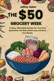 The $50 Grocery Week: 70 Easy, Affordable Recipes for Your First Apartment: Eat Well, Stress Less, and Save Your Money
