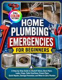 HOME PLUMBING EMERGENCIES FOR BEGINNERS: A Step-by-Step Guide to Shutoff Valves, Burst Pipes, Leaks, Clogs, Toilet Overflows, Frozen Pipes, Quick Repairs, Damage Prevention, and When to Call a Plumber