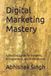 Digital Marketing Mastery: A Practical Guide for Students, Entrepreneurs, and Professionals