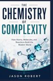 THE CHEMISTRY OF COMPLEXITY: How Atoms, Molecules, and Reactions Build the Modern World