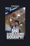 SHAI GILGEOUS-ALEXANDER BIOGRAPHY: The Making of a Modern Basketball Icon