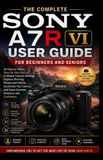 THE Sony The Complete Sony A7r VI User Guide for Beginners and Seniors