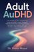 Adult AuDHD: The Complete Guide to Understanding Autism and ADHD in Adults, Managing Executive Dysfunction, Preventing Burnout, Unmasking Your Authentic Self, and Thriving as a Neurodivergent Adult