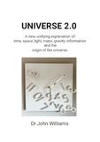 UNIVERSE 2.0: A new, unifying explanation of time, space, light, mass, gravity, information and the origin of th