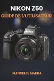 Nikon NIKON Z50 GUIDE DE L'UTILISATEUR: Guide ultime étape par étape pour apprendre les commandes de base et les techniques d'enregistrement vidéo créatives