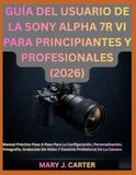 GUÍA SONY ALPHA 7R VI GUÍA DEL USUARIO PARA PRINCIPIANTES Y PROFESIONALES (2026)