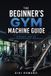 The Libri GmbH The Beginner's Gym Machine Guide: Confidence, Form, and Simple Workouts Without Free Weights