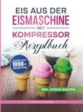 Eis aus der Eismaschine mit Kompressor Rezeptbuch: Dein Guide für unvergessliche Eismomente zu jeder Jahreszeit