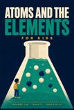 Atoms and the Elements for Kids: A Fun STEM Guide to the Periodic Table, Chemical Reactions, and What Everything Is Made Of, for Ages 8 to 12