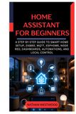Home Assistant Home Assistant for Beginners: A Step by Step Guide to Smart Home Setup, Zigbee, MQTT, ESPHome, Node RED, Dashboards, Automations, and Local Control