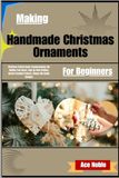 Making Handmade Christmas Ornaments For Beginners: DIY Holiday Tree Decor, Step-By-Step Crafting, Novice-Friendly Projects, Unique Gift-Ready Designs