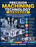 Precision Machining Technology Handbook: A Comprehensive Reference Guide to Machining Processes, Cutting Tools, CNC Systems, Metrology, Materials, and Manufacturing Applications