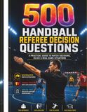 500 Handball Referee Decision Questions: A Practical Guide to Match Decisions, Rules, and Real Game Situations
