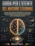Guida Machine Learning Guida per l'utente: Manuale passo passo per principianti per comprendere algoritmi, addestramento dei dati, costruzione di ... di lavoro pratici di intelligenza artificiale