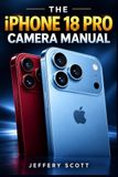 THE Apple THE iPHONE 18 PRO CAMERA MANUAL: A Step-by-Step Reference for Stunning Images, Professional Video and Creative Photography