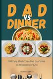 DAD vs DINNER: 100 Easy Meals Even Dad Can Make in 30 Minutes or Less