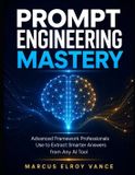 Prompt Engineering Mastery: Advanced Framework Professionals Use to Extract Smarter Answers from Any AI Tool