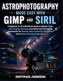 Astrophotography Made Easy With GIMP And Siril: A Beginner-to-Pro Workflow Guide to Master Deep-Sky Imaging, Stacking, and Advanced Processing ... DSLR Users and Modern Astrophotographers