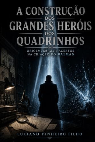 A Construção dos Grandes Heróis dos Quadrinhos: Origem, Erros e Acertos na Criação do Batman