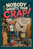 Nobody wants your Crap!: What to Do with All Your Stuff Before Someone Else Has To
