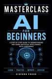 MASTERCLASS AI for Beginners: A Practical Guide to Understanding Artificial Intelligence, Writing Better Prompts, Increasing Productivity, Creating Content, and Using AI with Confidence