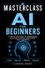 MASTERCLASS AI for Beginners: A Practical Guide to Understanding Artificial Intelligence, Writing Better Prompts, Increasing Productivity, Creating Content, and Using AI with Confidence