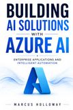Building Azure AI Building AI Solutions with Azure AI: Enterprise Applications and Intelligent Automation