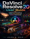 DAVINCI RESOLVE 20 USER GUIDE: A Beginner to Pro Guide for Editing, Color Grading and Freelance Video Success