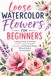 Loose Watercolor Flowers for Beginners: A Simple Guide to Painting Florals, Leaves, Wreaths, Bouquets, and Botanical Shapes Without Perfect Drawing Skills