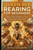 QUEEN BEE REARING FOR BEGINNERS: Step-by-Step Strategies to Master Grafting, Raise Superior Queens, and Manage Healthy Hives
