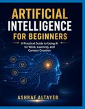 Artificial Intelligence for Beginners: A Practical Guide to Using AI for Work, Learning, and Content Creation