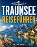 TRAUNSEE REISEFÜHRER 2026: Ein umfassender Reiseführer zum versteckten alpinen Seenparadies des Salzkammerguts: Kristallklares Wasser, charmante ... regionale Küche und authentische Erlebnisse