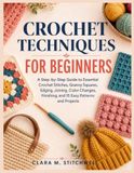 CROCHET TECHNIQUES FOR BEGINNERS: A Step-by-Step Guide to Essential Crochet Stitches, Granny Squares, Edging, Joining, Color Changes, Finishing, and 15 Easy Patterns and Projects