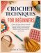 CROCHET TECHNIQUES FOR BEGINNERS: A Step-by-Step Guide to Essential Crochet Stitches, Granny Squares, Edging, Joining, Color Changes, Finishing, and 15 Easy Patterns and Projects