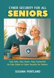 CYBER SECURITY FOR ALL SENIORS: Stay Safe, Stay Smart, Stay Connected. An Easy Guide to Cyber Security for Seniors.