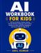 AI WORKBOOK FOR KIDS: 100 Fun Activities, Puzzles, Games, Prompt Writing Challenges, and Creative Projects to Learn Artificial Intelligence and Future Skills for Ages 8–12