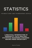Statistics, Foundations and Frameworks Series: A Practical Introduction to Probability, Data Analysis, Statistical Reasoning & Decision-Making Under Uncertainty