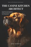 THE CANINE KITCHEN ARCHITECT: Nutrigenomic Meal Prepping for Vitality: The Master Blueprint to Formulating Ancestral, Science-Based Diets