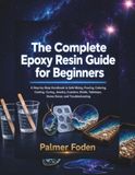 The Complete Epoxy Resin Guide for Beginners: A Step-by-Step Handbook to Safe Mixing, Pouring, Coloring, Casting, Curing, Jewelry, Coasters, Molds, Tabletops, Home Decor, and Troubleshooting