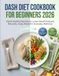 DASH DIET COOKBOOK FOR BEGINNERS 2026: Heart-Healthy Recipes to Lower Blood Pressure Naturally | Easy Meals for Everyday Wellness