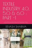 TEXTILE INDUSTRY 4.0, 5.0 & 6.0 : PART -1: The Evolution of the Textile Industry ,Smart Manufacturing, Artificial Intelligence ,Sustainable Fashion and the Future Global Textile Civilization